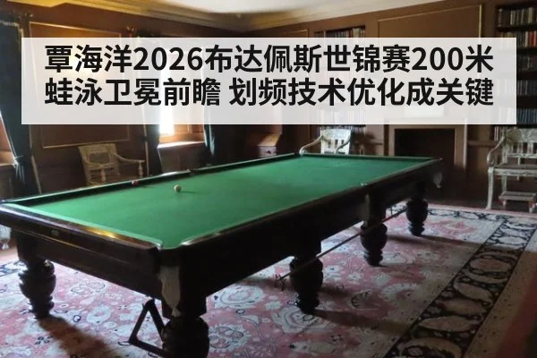 覃海洋2026布达佩斯世锦赛200米蛙泳卫冕前瞻 划频技术优化成关键