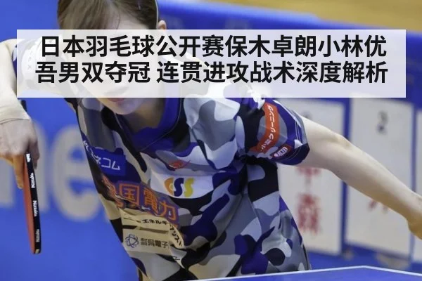 日本羽毛球公开赛保木卓朗小林优吾男双夺冠 连贯进攻战术深度解析